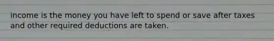 income is the money you have left to spend or save after taxes and other required deductions are taken.