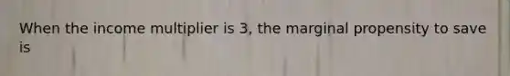 When the income multiplier is 3, the marginal propensity to save is