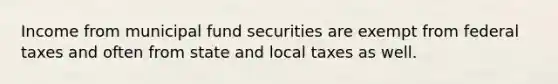 Income from municipal fund securities are exempt from federal taxes and often from state and local taxes as well.