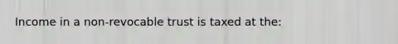 Income in a non-revocable trust is taxed at the: