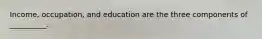 Income, occupation, and education are the three components of __________.