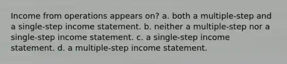 Income from operations appears on? a. both a multiple-step and a single-step income statement. b. neither a multiple-step nor a single-step income statement. c. a single-step income statement. d. a multiple-step income statement.