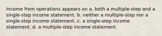 Income from operations appears on a. both a multiple-step and a single-step income statement. b. neither a multiple-step nor a single-step income statement. c. a single-step income statement. d. a multiple-step income statement.