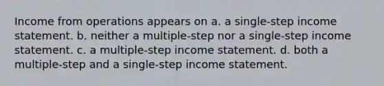 Income from operations appears on a. a single-step income statement. b. neither a multiple-step nor a single-step income statement. c. a multiple-step income statement. d. both a multiple-step and a single-step income statement.