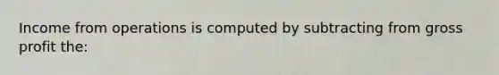 Income from operations is computed by subtracting from gross profit the: