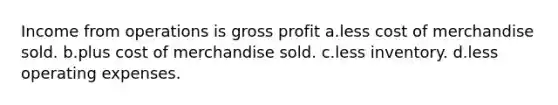 Income from operations is gross profit a.less cost of merchandise sold. b.plus cost of merchandise sold. c.less inventory. d.less operating expenses.