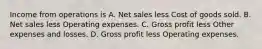 Income from operations is A. Net sales less Cost of goods sold. B. Net sales less Operating expenses. C. Gross profit less Other expenses and losses. D. Gross profit less Operating expenses.