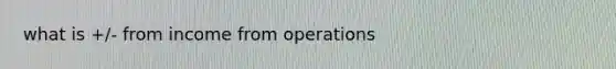 what is +/- from income from operations