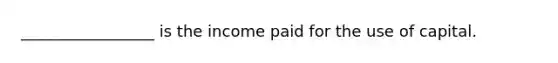 _________________ is the income paid for the use of​ capital.