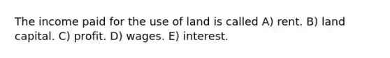 The income paid for the use of land is called A) rent. B) land capital. C) profit. D) wages. E) interest.