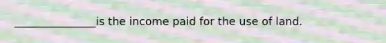 _______________is the income paid for the use of land.