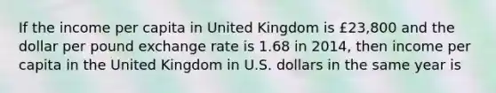 If the income per capita in United Kingdom is £23,800 and the dollar per pound exchange rate is 1.68 in 2014, then income per capita in the United Kingdom in U.S. dollars in the same year is