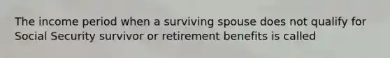 The income period when a surviving spouse does not qualify for Social Security survivor or retirement benefits is called