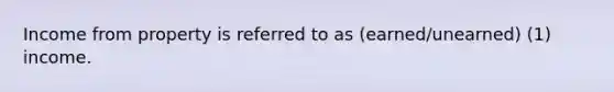 Income from property is referred to as (earned/unearned) (1) income.