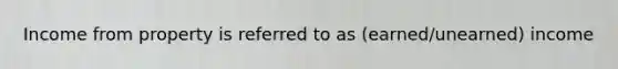 Income from property is referred to as (earned/unearned) income