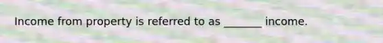 Income from property is referred to as _______ income.