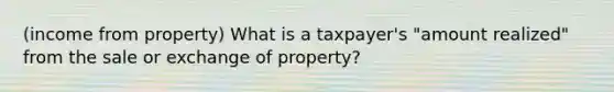 (income from property) What is a taxpayer's "amount realized" from the sale or exchange of property?