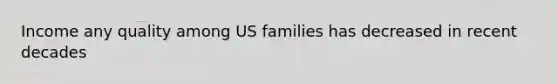 Income any quality among US families has decreased in recent decades