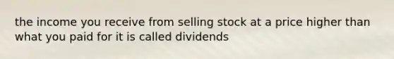 the income you receive from selling stock at a price higher than what you paid for it is called dividends