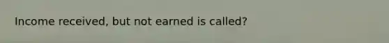 Income received, but not earned is called?