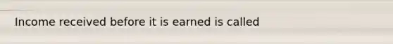 Income received before it is earned is called