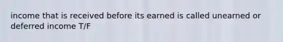 income that is received before its earned is called unearned or deferred income T/F