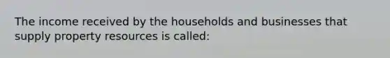 The income received by the households and businesses that supply property resources is called: