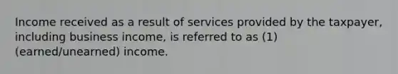 Income received as a result of services provided by the taxpayer, including business income, is referred to as (1) (earned/unearned) income.