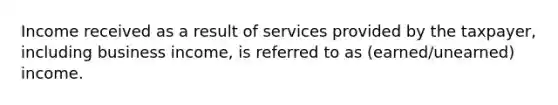 Income received as a result of services provided by the taxpayer, including business income, is referred to as (earned/unearned) income.