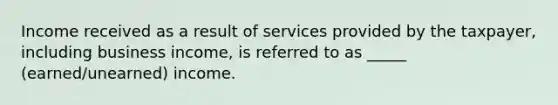 Income received as a result of services provided by the taxpayer, including business income, is referred to as _____ (earned/unearned) income.