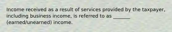 Income received as a result of services provided by the taxpayer, including business income, is referred to as _______ (earned/unearned) income.