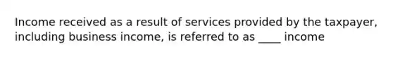 Income received as a result of services provided by the taxpayer, including business income, is referred to as ____ income