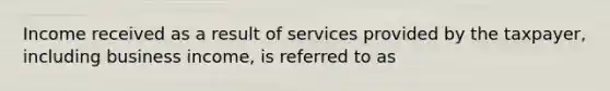 Income received as a result of services provided by the taxpayer, including business income, is referred to as