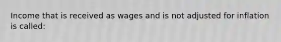 Income that is received as wages and is not adjusted for inflation is called: