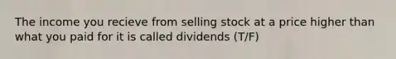 The income you recieve from selling stock at a price higher than what you paid for it is called dividends (T/F)