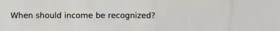 When should income be recognized?