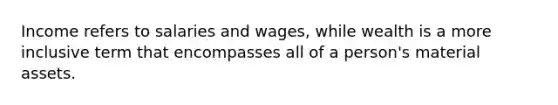 Income refers to salaries and wages, while wealth is a more inclusive term that encompasses all of a person's material assets.