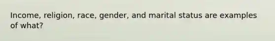 Income, religion, race, gender, and marital status are examples of what?