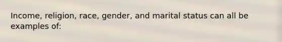 Income, religion, race, gender, and marital status can all be examples of: