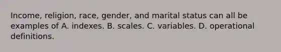 Income, religion, race, gender, and marital status can all be examples of A. indexes. B. scales. C. variables. D. operational definitions.