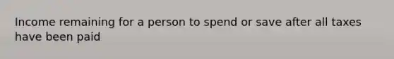 Income remaining for a person to spend or save after all taxes have been paid