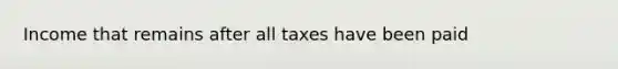 Income that remains after all taxes have been paid