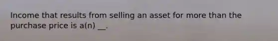 Income that results from selling an asset for more than the purchase price is a(n) __.