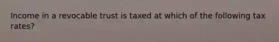 Income in a revocable trust is taxed at which of the following tax rates?