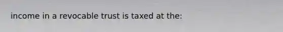 income in a revocable trust is taxed at the: