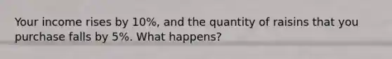 Your income rises by 10%, and the quantity of raisins that you purchase falls by 5%. What happens?