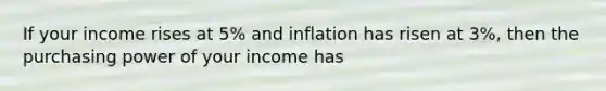 If your income rises at 5% and inflation has risen at 3%, then the purchasing power of your income has