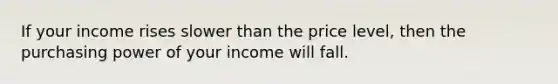 If your income rises slower than the price level, then the purchasing power of your income will fall.