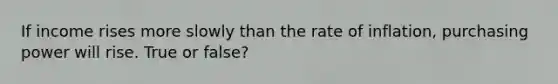 If income rises more slowly than the rate of​ inflation, purchasing power will rise. True or false?