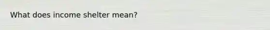 What does income shelter mean?